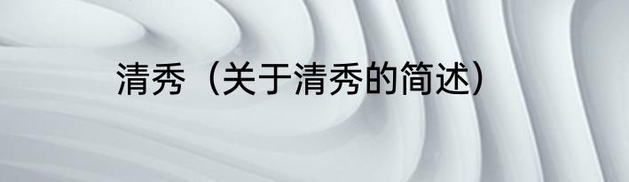 清秀（关于清秀的简述）
