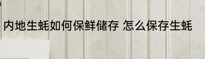 内地生蚝如何保鲜储存 怎么保存生蚝