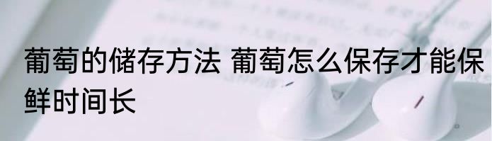 葡萄的储存方法 葡萄怎么保存才能保鲜时间长