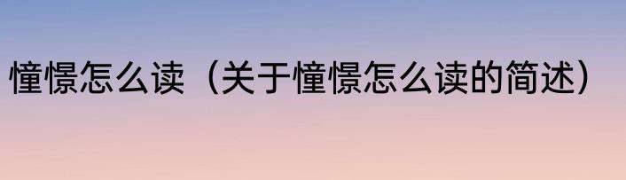 憧憬怎么读（关于憧憬怎么读的简述）