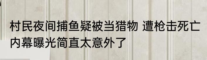 村民夜间捕鱼疑被当猎物 遭枪击死亡 内幕曝光简直太意外了