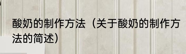 酸奶的制作方法（关于酸奶的制作方法的简述）