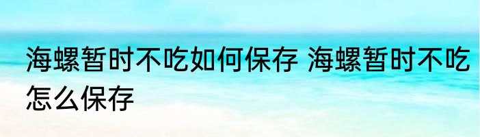 海螺暂时不吃如何保存 海螺暂时不吃怎么保存