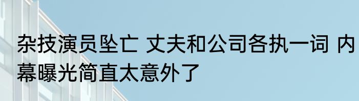 杂技演员坠亡 丈夫和公司各执一词 内幕曝光简直太意外了