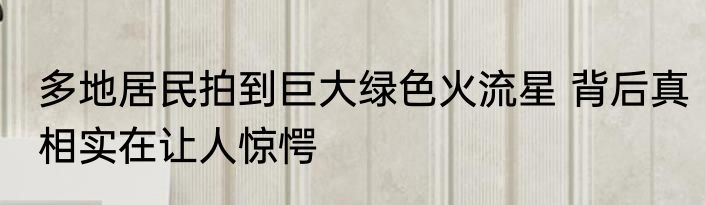 多地居民拍到巨大绿色火流星 背后真相实在让人惊愕