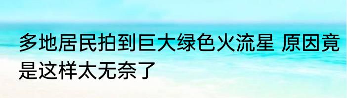 多地居民拍到巨大绿色火流星 原因竟是这样太无奈了