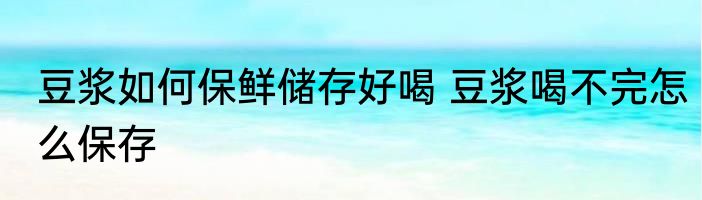 豆浆如何保鲜储存好喝 豆浆喝不完怎么保存
