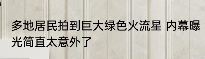 多地居民拍到巨大绿色火流星 内幕曝光简直太意外了
