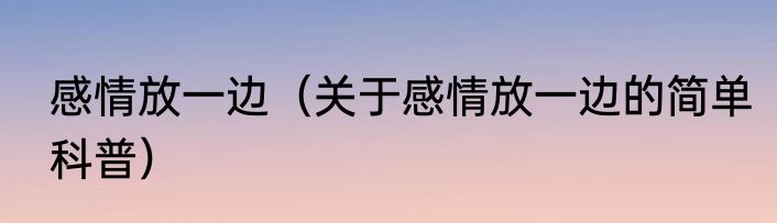 感情放一边（关于感情放一边的简单科普）