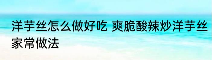 洋芋丝怎么做好吃 爽脆酸辣炒洋芋丝家常做法