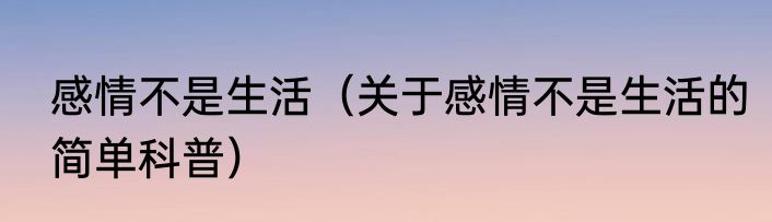 感情不是生活（关于感情不是生活的简单科普）