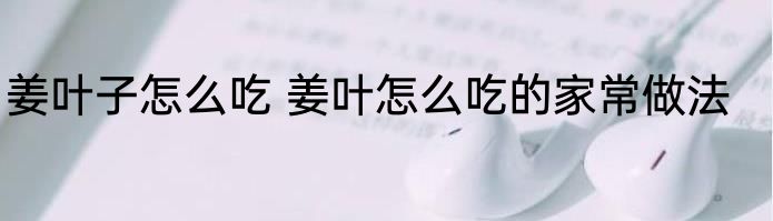 姜叶子怎么吃 姜叶怎么吃的家常做法