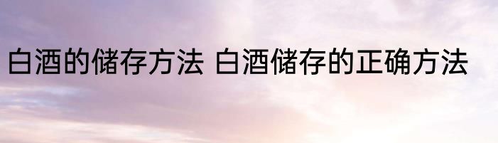 白酒的储存方法 白酒储存的正确方法