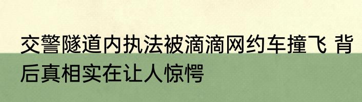 交警隧道内执法被滴滴网约车撞飞 背后真相实在让人惊愕