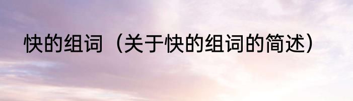快的组词（关于快的组词的简述）