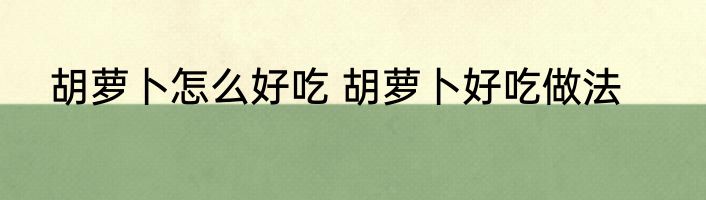 胡萝卜怎么好吃 胡萝卜好吃做法