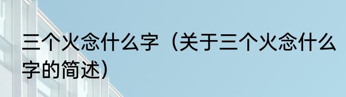 三个火念什么字（关于三个火念什么字的简述）