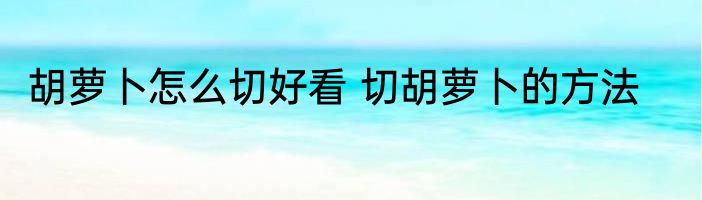 胡萝卜怎么切好看 切胡萝卜的方法