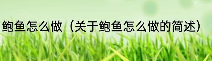 鲍鱼怎么做（关于鲍鱼怎么做的简述）