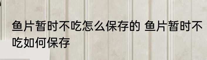 鱼片暂时不吃怎么保存的 鱼片暂时不吃如何保存
