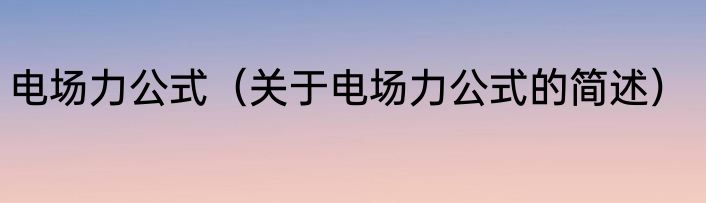 电场力公式（关于电场力公式的简述）