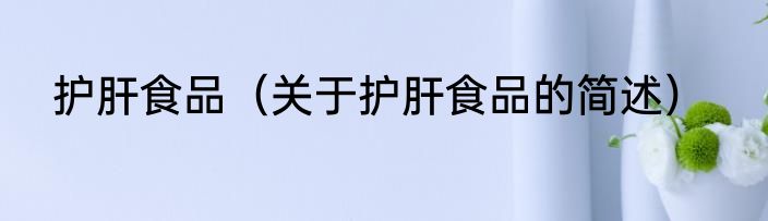 护肝食品（关于护肝食品的简述）