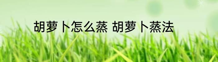 胡萝卜怎么蒸 胡萝卜蒸法