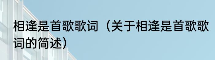 相逢是首歌歌词（关于相逢是首歌歌词的简述）