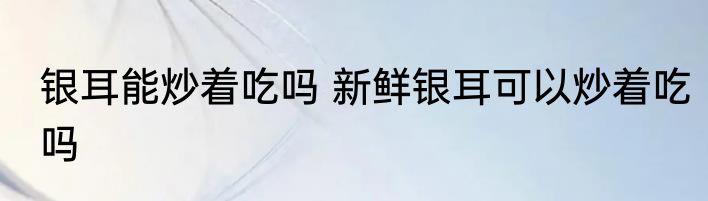 银耳能炒着吃吗 新鲜银耳可以炒着吃吗