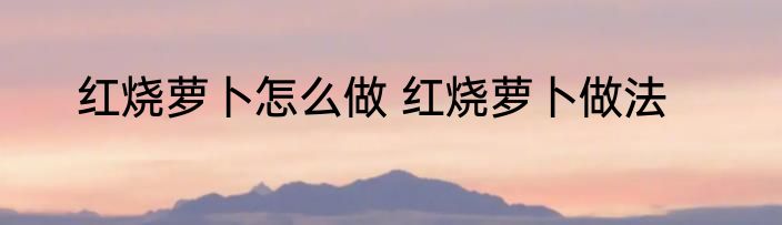 红烧萝卜怎么做 红烧萝卜做法