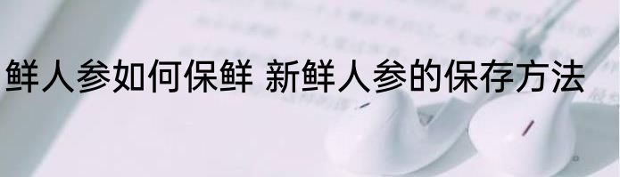 鲜人参如何保鲜 新鲜人参的保存方法