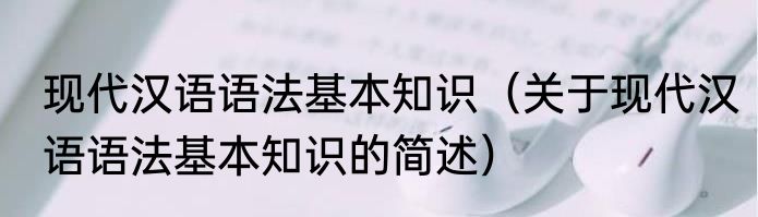 现代汉语语法基本知识（关于现代汉语语法基本知识的简述）