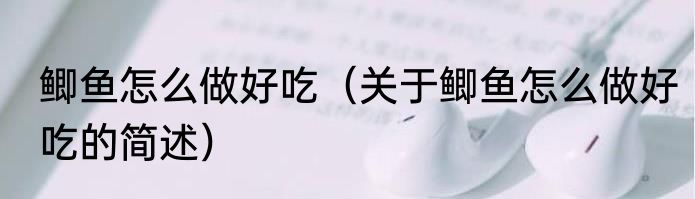 鲫鱼怎么做好吃（关于鲫鱼怎么做好吃的简述）