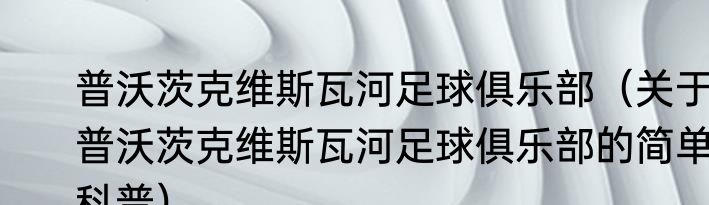 普沃茨克维斯瓦河足球俱乐部（关于普沃茨克维斯瓦河足球俱乐部的简单科普）