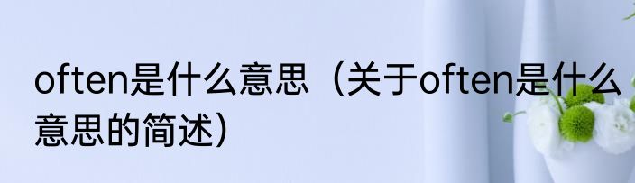 often是什么意思（关于often是什么意思的简述）