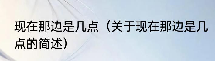 现在那边是几点（关于现在那边是几点的简述）