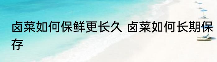 卤菜如何保鲜更长久 卤菜如何长期保存