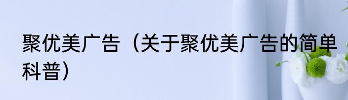 聚优美广告（关于聚优美广告的简单科普）