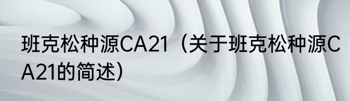 班克松种源CA21（关于班克松种源CA21的简述）
