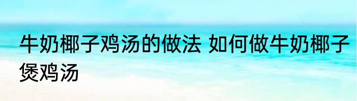 牛奶椰子鸡汤的做法 如何做牛奶椰子煲鸡汤