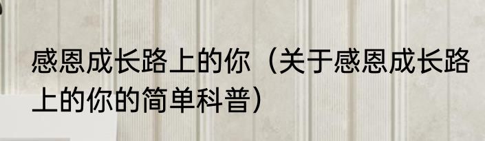感恩成长路上的你（关于感恩成长路上的你的简单科普）