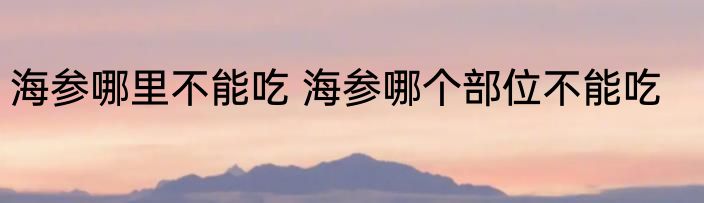 海参哪里不能吃 海参哪个部位不能吃