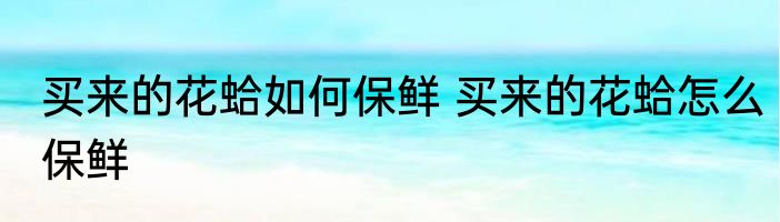 买来的花蛤如何保鲜 买来的花蛤怎么保鲜