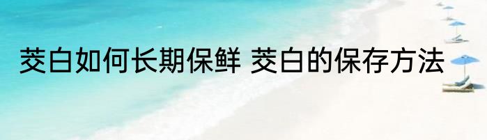 茭白如何长期保鲜 茭白的保存方法
