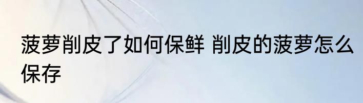 菠萝削皮了如何保鲜 削皮的菠萝怎么保存