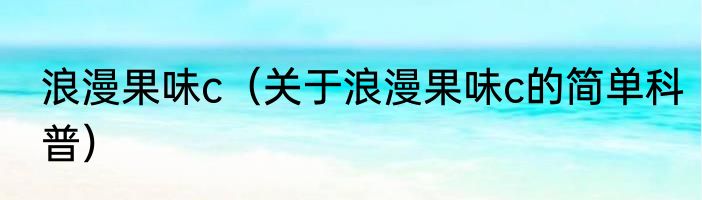 浪漫果味c（关于浪漫果味c的简单科普）