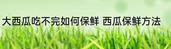 大西瓜吃不完如何保鲜 西瓜保鲜方法