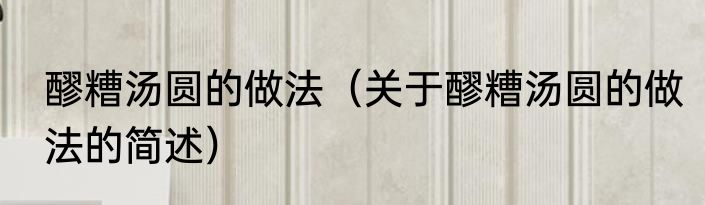 醪糟汤圆的做法（关于醪糟汤圆的做法的简述）