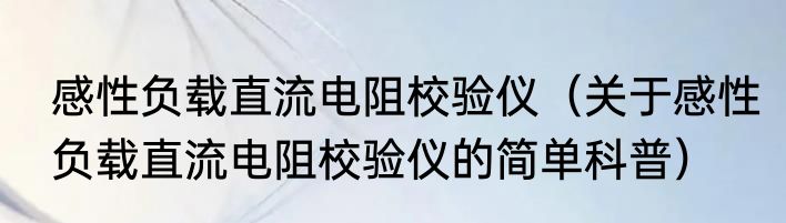 感性负载直流电阻校验仪（关于感性负载直流电阻校验仪的简单科普）