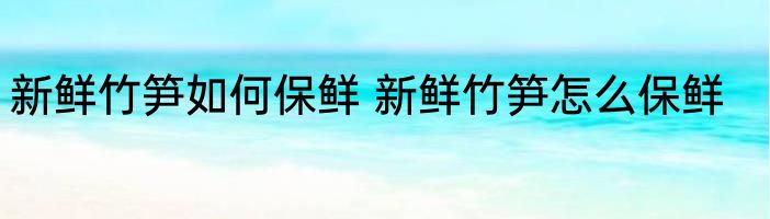 新鲜竹笋如何保鲜 新鲜竹笋怎么保鲜
